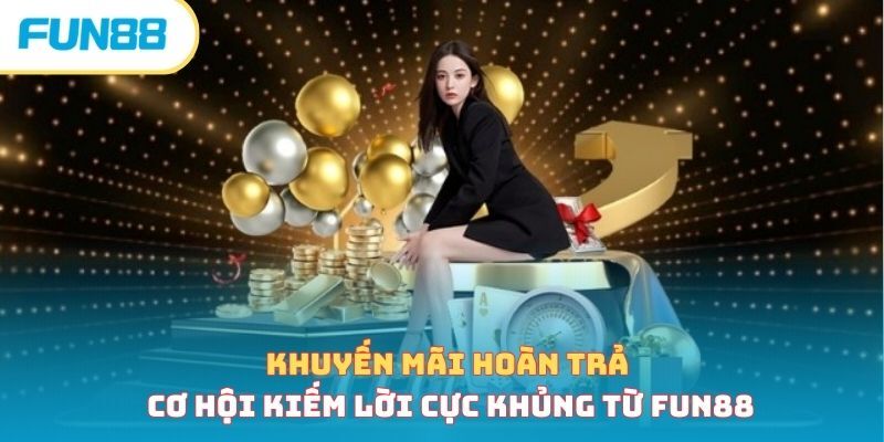 Khuyến Mãi Hoàn Trả - Cơ Hội Kiếm Lời Cực Khủng Từ Fun88